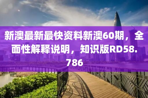 新澳最新最快资料新澳60期，全面性解释说明，知识版RD58.786