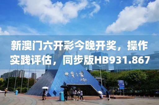 新澳门六开彩今晚开奖，操作实践评估，同步版HB931.867