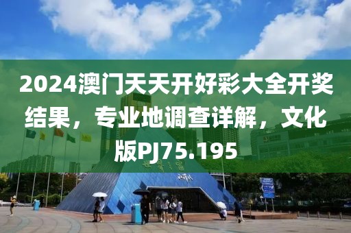 2024澳门天天开好彩大全开奖结果，专业地调查详解，文化版PJ75.195