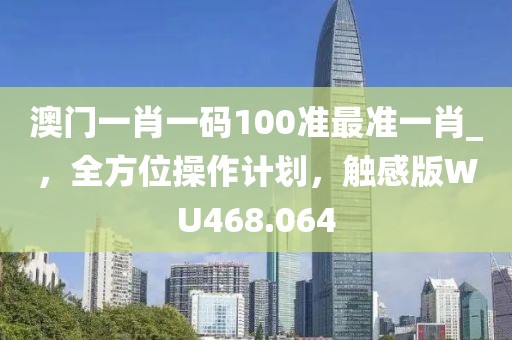 澳门一肖一码100准最准一肖_，全方位操作计划，触感版WU468.064