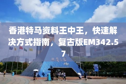 香港特马资料王中王，快速解决方式指南，复古版EM342.57