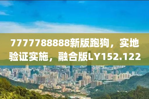 7777788888新版跑狗，实地验证实施，融合版LY152.122