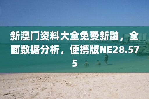 新澳门资料大全免费新鼬，全面数据分析，便携版NE28.575
