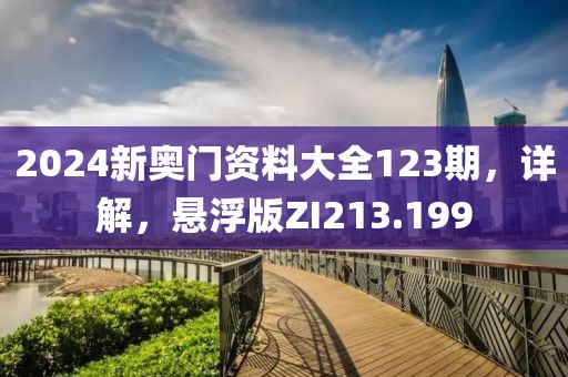 2024新奥门资料大全123期，详解，悬浮版ZI213.199
