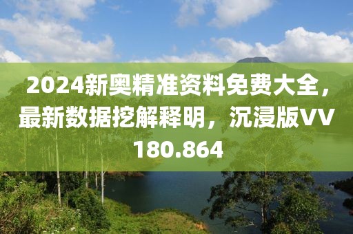 2024新奥精准资料免费大全，最新数据挖解释明，沉浸版VV180.864