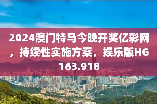 2024澳门特马今晚开奖亿彩网，持续性实施方案，娱乐版HG163.918