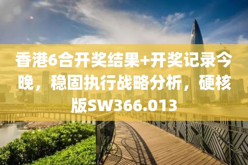 香港6合开奖结果+开奖记录今晚，稳固执行战略分析，硬核版SW366.013
