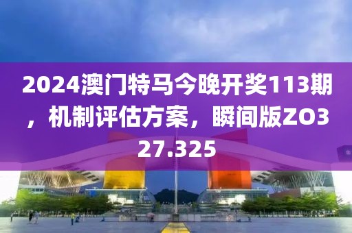 2024澳门特马今晚开奖113期，机制评估方案，瞬间版ZO327.325
