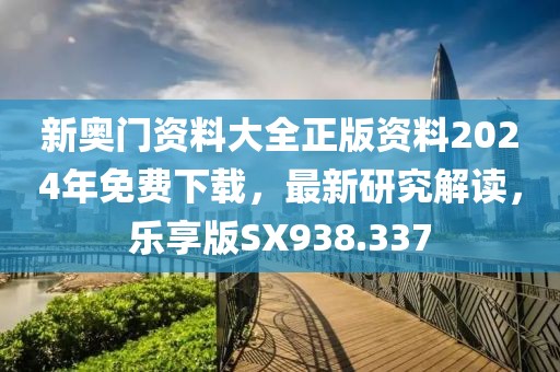 新奥门资料大全正版资料2024年免费下载，最新研究解读，乐享版SX938.337