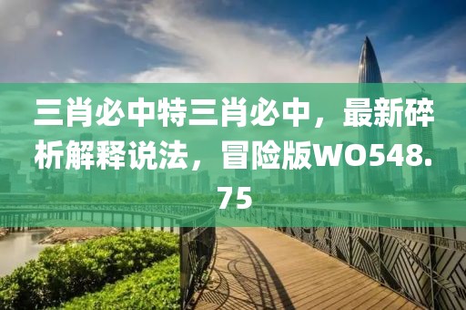 三肖必中特三肖必中，最新碎析解释说法，冒险版WO548.75