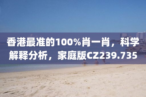 香港最准的100%肖一肖，科学解释分析，家庭版CZ239.735