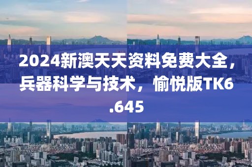 2024新澳天天资料免费大全，兵器科学与技术，愉悦版TK6.645