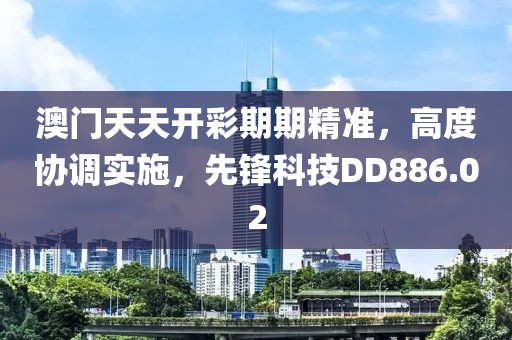 澳门天天开彩期期精准，高度协调实施，先锋科技DD886.02