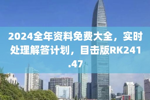 2024全年资料免费大全，实时处理解答计划，目击版RK241.47