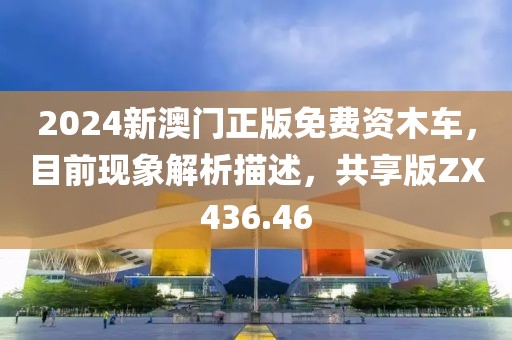 2024新澳门正版免费资木车，目前现象解析描述，共享版ZX436.46