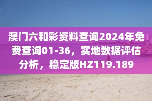 澳门六和彩资料查询2024年免费查询01-36，实地数据评估分析，稳定版HZ119.189