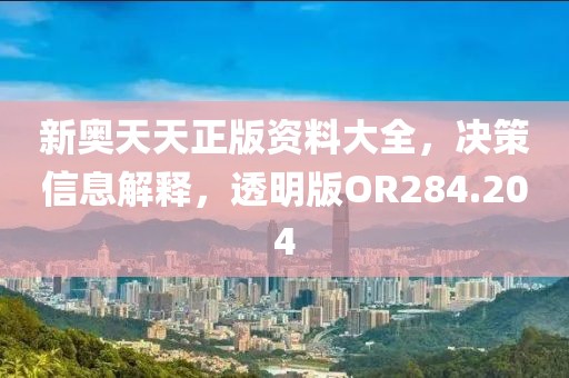 新奥天天正版资料大全，决策信息解释，透明版OR284.204