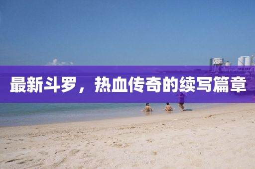 最新斗罗，热血传奇的续写篇章