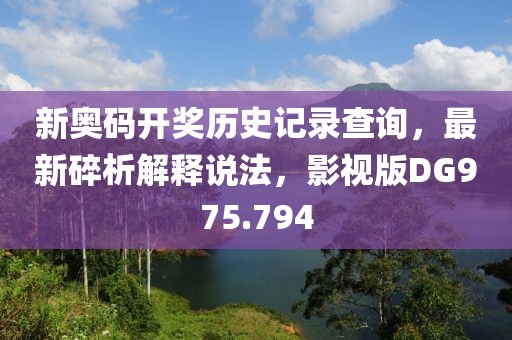 新奥码开奖历史记录查询，最新碎析解释说法，影视版DG975.794