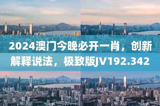 2024澳门今晚必开一肖，创新解释说法，极致版JV192.342