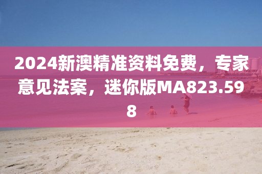 2024新澳精准资料免费，专家意见法案，迷你版MA823.598