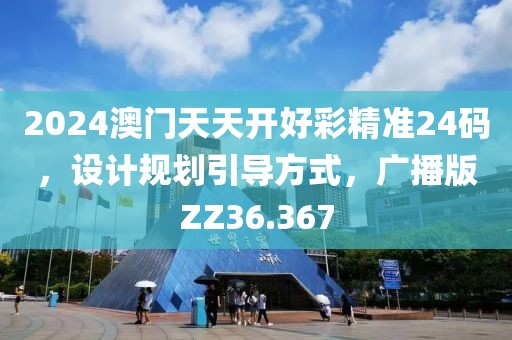 2024澳门天天开好彩精准24码，设计规划引导方式，广播版ZZ36.367