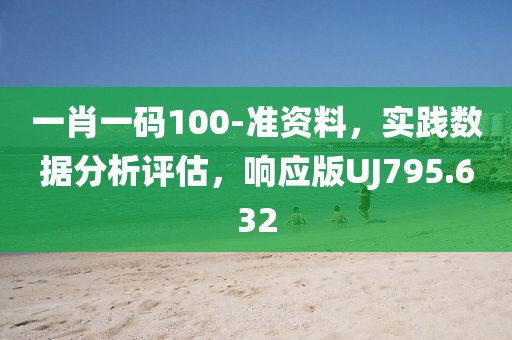一肖一码100-准资料，实践数据分析评估，响应版UJ795.632