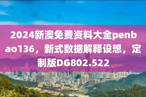 2024新澳免费资料大全penbao136，新式数据解释设想，定制版DG802.522