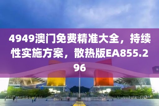 4949澳门免费精准大全，持续性实施方案，散热版EA855.296