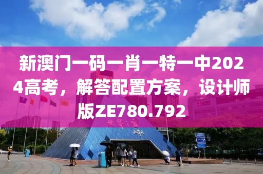 新澳门一码一肖一特一中2024高考，解答配置方案，设计师版ZE780.792