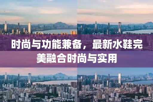 时尚与功能兼备，最新水鞋完美融合时尚与实用
