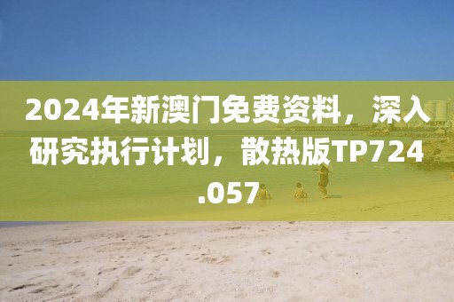 2024年新澳门免费资料，深入研究执行计划，散热版TP724.057