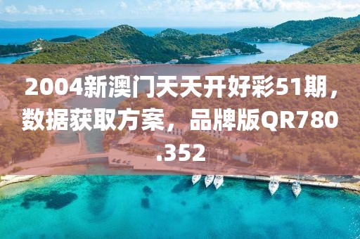 2004新澳门天天开好彩51期，数据获取方案，品牌版QR780.352