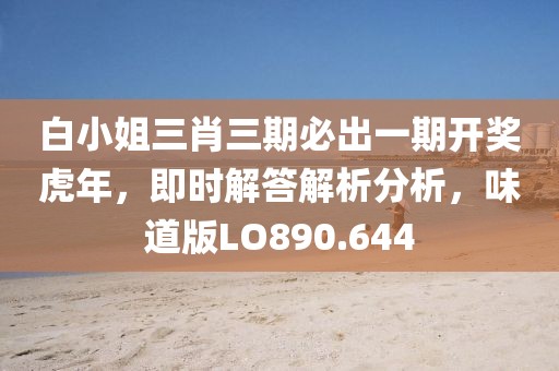 白小姐三肖三期必出一期开奖虎年，即时解答解析分析，味道版LO890.644