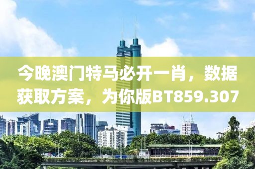 今晚澳门特马必开一肖，数据获取方案，为你版BT859.307