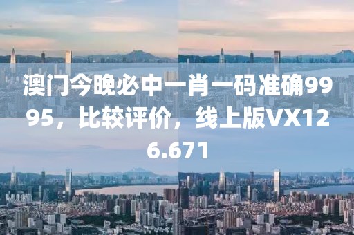 澳门今晚必中一肖一码准确9995，比较评价，线上版VX126.671