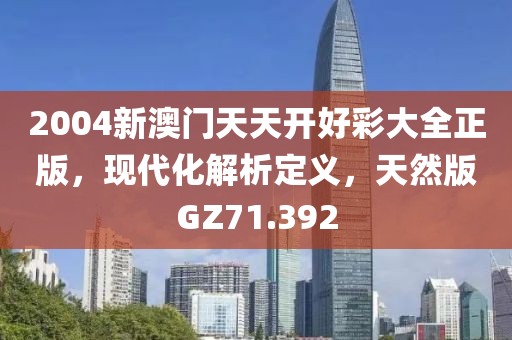 2004新澳门天天开好彩大全正版，现代化解析定义，天然版GZ71.392