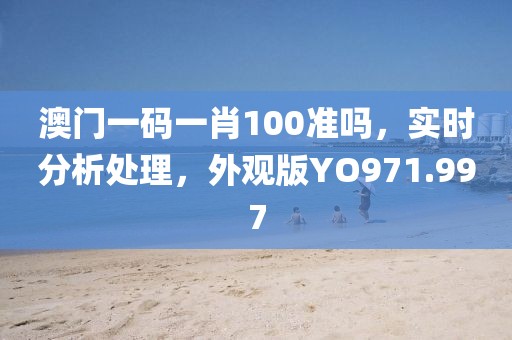 澳门一码一肖100准吗，实时分析处理，外观版YO971.997