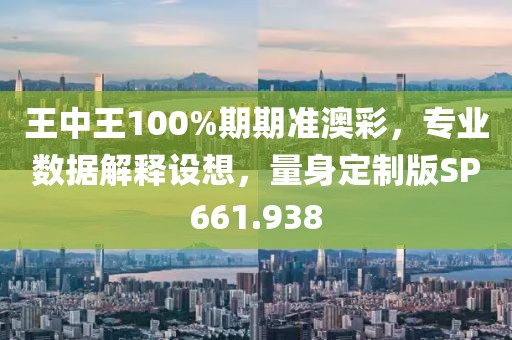 王中王100%期期准澳彩，专业数据解释设想，量身定制版SP661.938