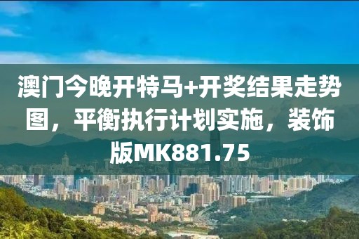 澳门今晚开特马+开奖结果走势图，平衡执行计划实施，装饰版MK881.75