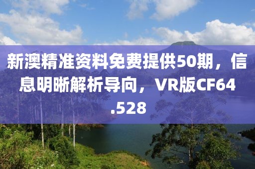 新澳精准资料免费提供50期，信息明晰解析导向，VR版CF64.528