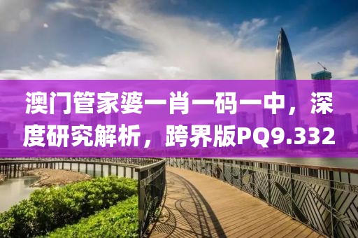 澳门管家婆一肖一码一中，深度研究解析，跨界版PQ9.332