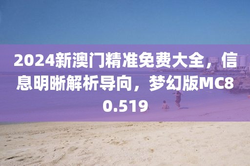 2024新澳门精准免费大全，信息明晰解析导向，梦幻版MC80.519