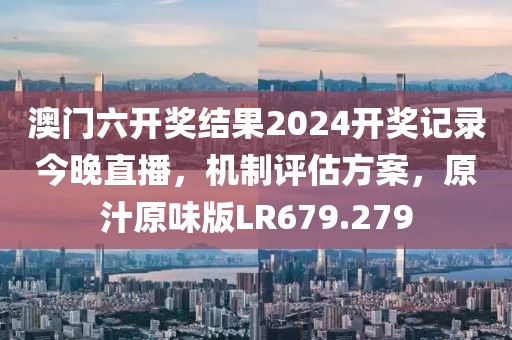 澳门六开奖结果2024开奖记录今晚直播，机制评估方案，原汁原味版LR679.279