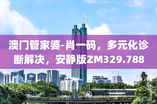 澳门管家婆-肖一码，多元化诊断解决，安静版ZM329.788
