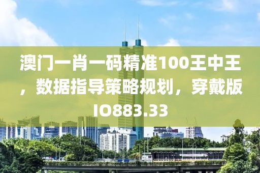 澳门一肖一码精准100王中王，数据指导策略规划，穿戴版IO883.33