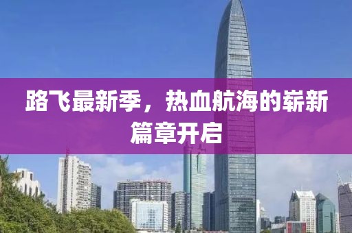 路飞最新季，热血航海的崭新篇章开启