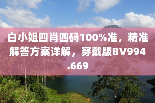 白小姐四肖四码100%准，精准解答方案详解，穿戴版BV994.669