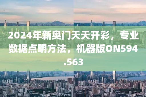2024年新奥门天天开彩，专业数据点明方法，机器版ON594.563