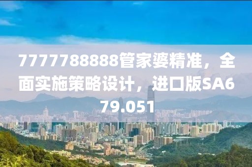 7777788888管家婆精准，全面实施策略设计，进口版SA679.051